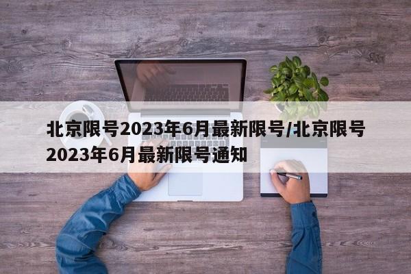 北京限号2023年6月最新限号/北京限号2023年6月最新限号通知