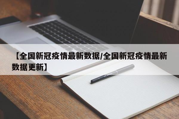 【全国新冠疫情最新数据/全国新冠疫情最新数据更新】