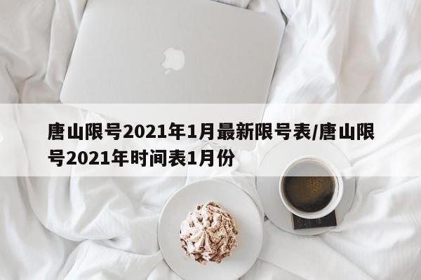 唐山限号2021年1月最新限号表/唐山限号2021年时间表1月份