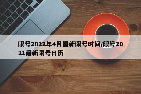 限号2022年4月最新限号时间/限号2021最新限号日历