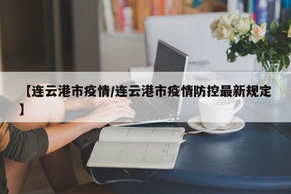 【连云港市疫情/连云港市疫情防控最新规定】