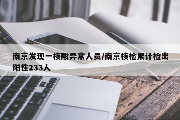 南京发现一核酸异常人员/南京核检累计检出阳性233人