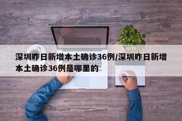深圳昨日新增本土确诊36例/深圳昨日新增本土确诊36例是哪里的