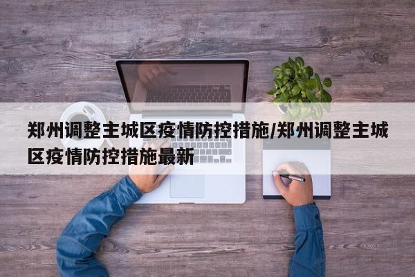 郑州调整主城区疫情防控措施/郑州调整主城区疫情防控措施最新