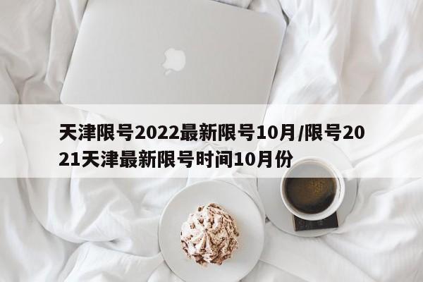天津限号2022最新限号10月/限号2021天津最新限号时间10月份