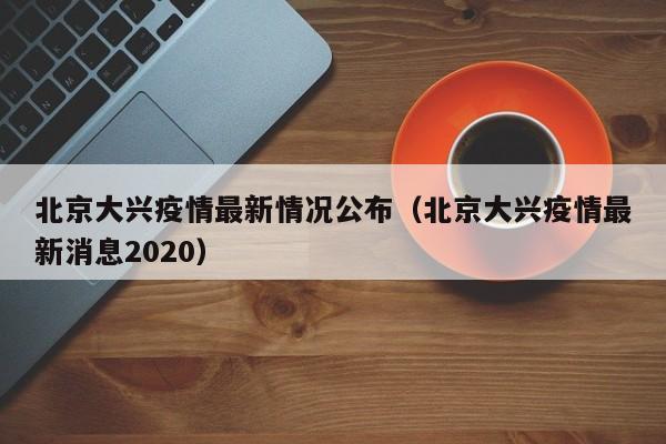 北京大兴疫情最新情况公布(北京大兴疫情最新消息2020)