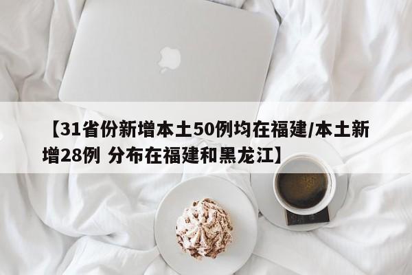 【31省份新增本土50例均在福建/本土新增28例 分布在福建和黑龙江】
