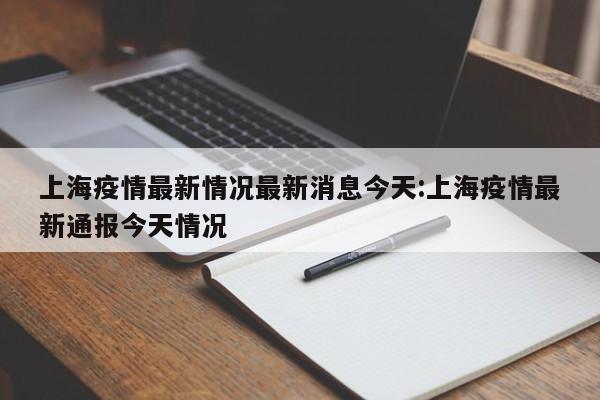 上海疫情最新情况最新消息今天:上海疫情最新通报今天情况