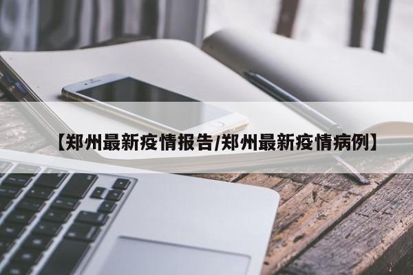 【郑州最新疫情报告/郑州最新疫情病例】