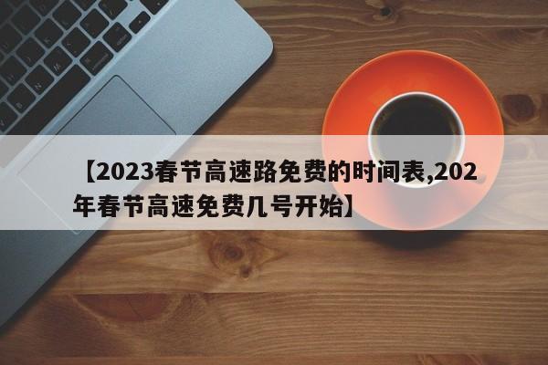 【2023春节高速路免费的时间表,202年春节高速免费几号开始】