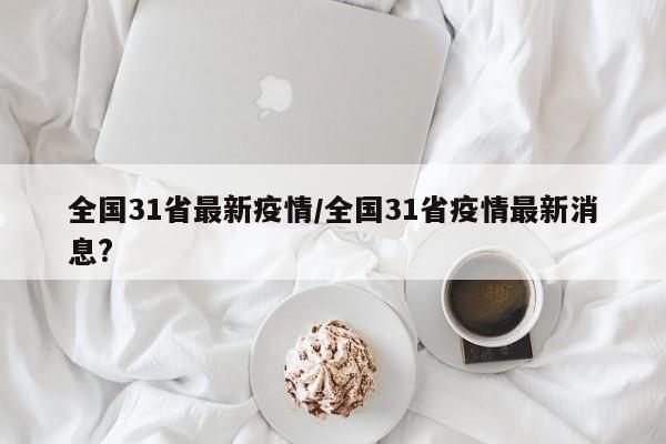全国31省最新疫情/全国31省疫情最新消息?