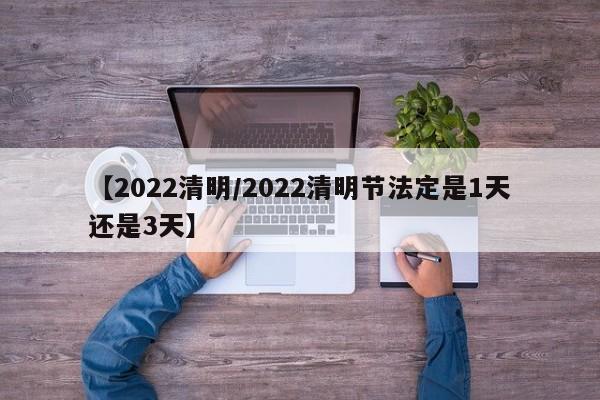 【2022清明/2022清明节法定是1天还是3天】