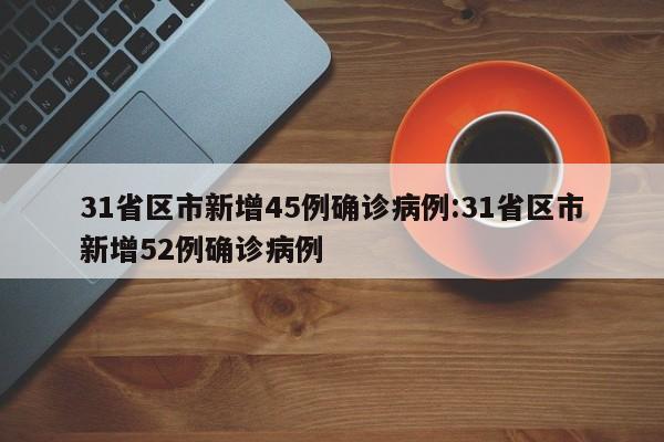 31省区市新增45例确诊病例:31省区市新增52例确诊病例