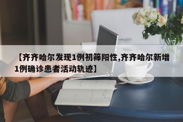 【齐齐哈尔发现1例初筛阳性,齐齐哈尔新增1例确诊患者活动轨迹】