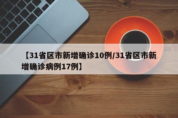 【31省区市新增确诊10例/31省区市新增确诊病例17例】