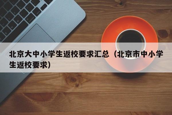 北京大中小学生返校要求汇总(北京市中小学生返校要求)