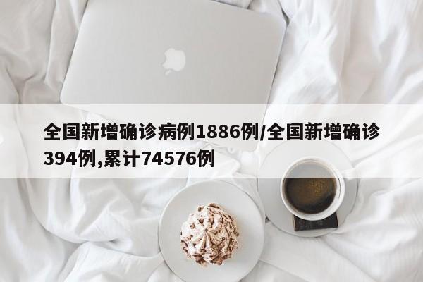 全国新增确诊病例1886例/全国新增确诊394例,累计74576例