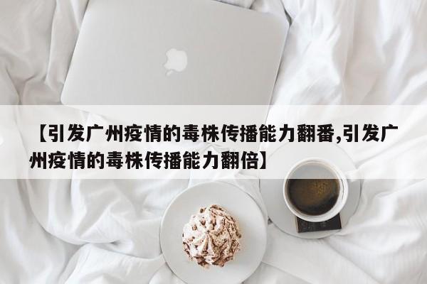 【引发广州疫情的毒株传播能力翻番,引发广州疫情的毒株传播能力翻倍】