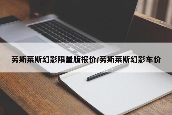 劳斯莱斯幻影限量版报价/劳斯莱斯幻影车价