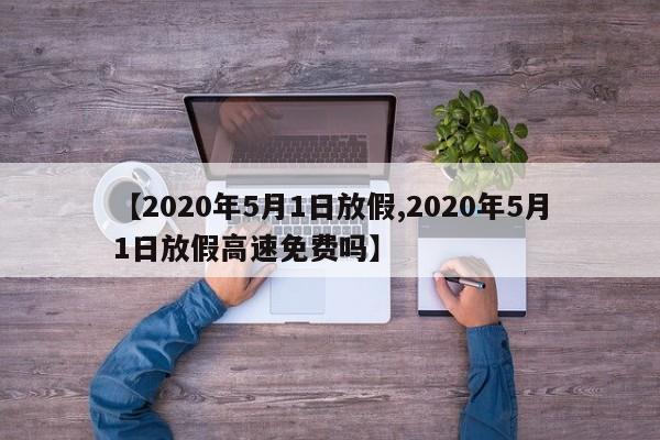 【2020年5月1日放假,2020年5月1日放假高速免费吗】