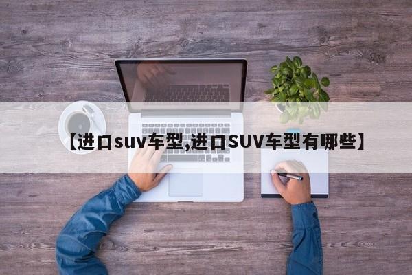 【进口suv车型,进口SUV车型有哪些】