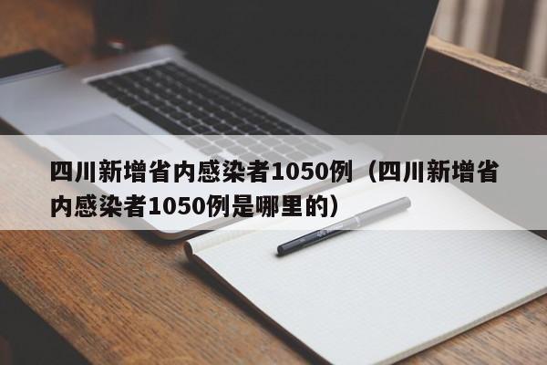 四川新增省内感染者1050例(四川新增省内感染者1050例是哪里的)