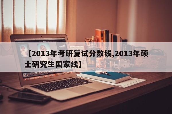 【2013年考研复试分数线,2013年硕士研究生国家线】