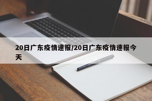 20日广东疫情速报/20日广东疫情速报今天