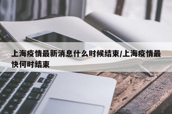上海疫情最新消息什么时候结束/上海疫情最快何时结束