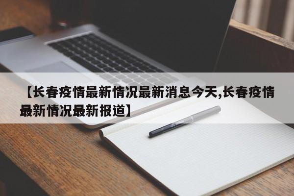 【长春疫情最新情况最新消息今天,长春疫情最新情况最新报道】