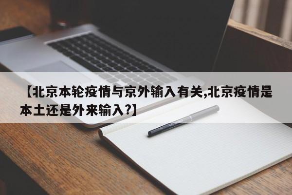 【北京本轮疫情与京外输入有关,北京疫情是本土还是外来输入?】