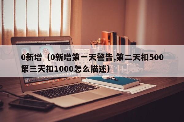 0新增(0新增第一天警告,第二天扣500第三天扣1000怎么描述)