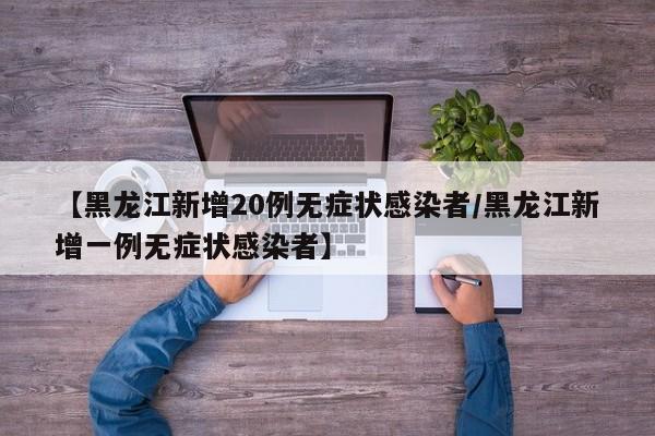 【黑龙江新增20例无症状感染者/黑龙江新增一例无症状感染者】