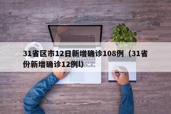 31省区市12日新增确诊108例(31省份新增确诊12例l)