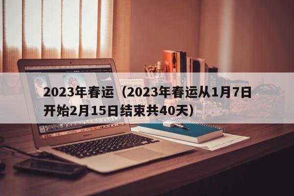 2023年春运(2023年春运从1月7日开始2月15日结束共40天)