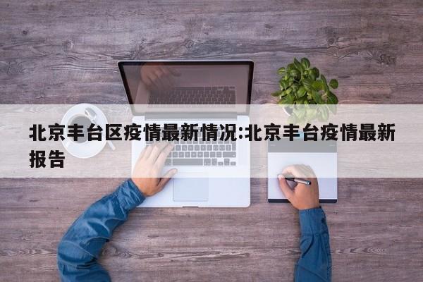 北京丰台区疫情最新情况:北京丰台疫情最新报告