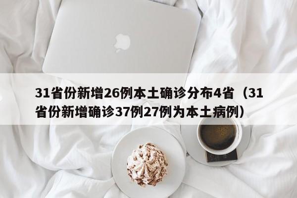 31省份新增26例本土确诊分布4省(31省份新增确诊37例27例为本土病例)