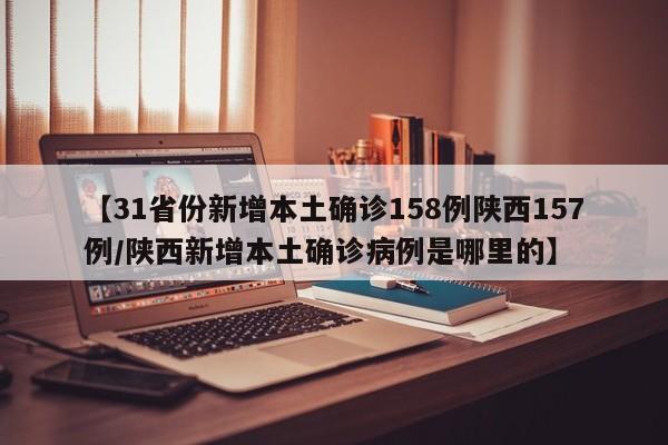 【31省份新增本土确诊158例陕西157例/陕西新增本土确诊病例是哪里的】