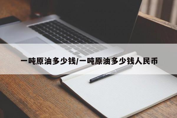 一吨原油多少钱/一吨原油多少钱人民币