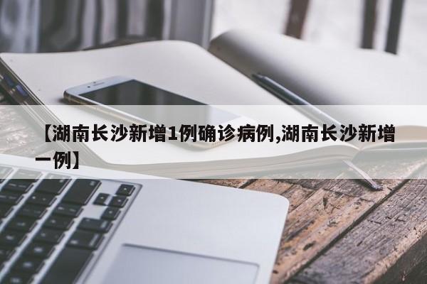 【湖南长沙新增1例确诊病例,湖南长沙新增一例】