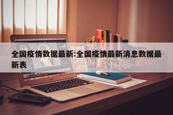 全国疫情数据最新:全国疫情最新消息数据最新表