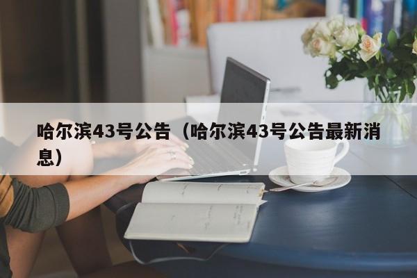 哈尔滨43号公告(哈尔滨43号公告最新消息)