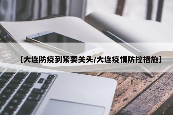 【大连防疫到紧要关头/大连疫情防控措施】