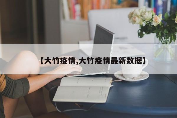 【大竹疫情,大竹疫情最新数据】
