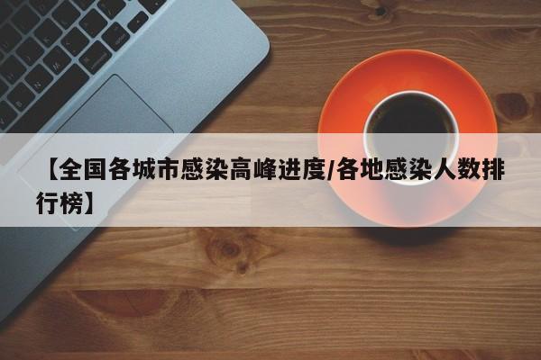 【全国各城市感染高峰进度/各地感染人数排行榜】