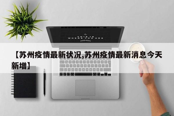 【苏州疫情最新状况,苏州疫情最新消息今天新增】