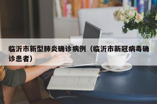 临沂市新型肺炎确诊病例(临沂市新冠病毒确诊患者)