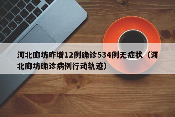 河北廊坊昨增12例确诊534例无症状(河北廊坊确诊病例行动轨迹)