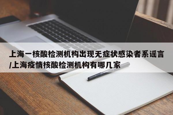 上海一核酸检测机构出现无症状感染者系谣言/上海疫情核酸检测机构有哪几家