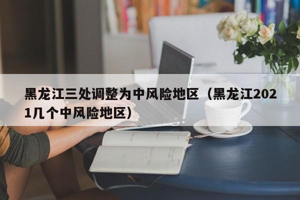 黑龙江三处调整为中风险地区(黑龙江2021几个中风险地区)
